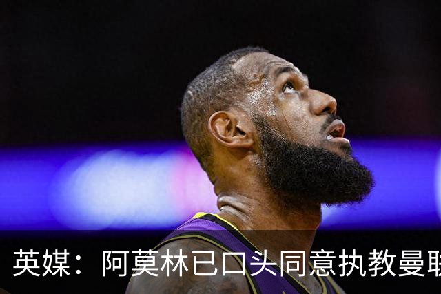 英媒：阿莫林已口头同意执教曼联
